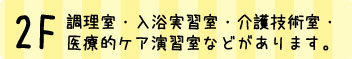 2F|調理室・入浴実習室・介護技術室・医療的ケア演習室などがあります。
