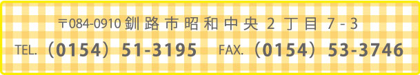 〒084-0910　釧路市昭和中央2丁目7-3 TEL.0154(51)3195　FAX.0154(53)3746
